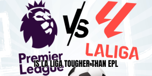 Is La Liga Tougher Than EPL
