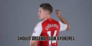 Should Arsenal Sign Gyokeres
